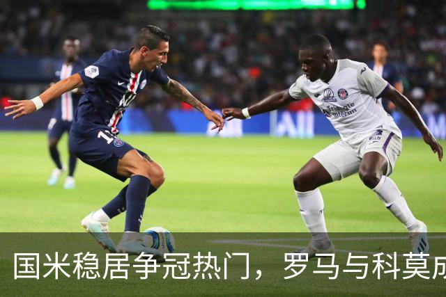 国米稳居争冠热门，罗马与科莫成最大对手