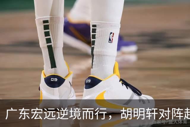 广东宏远逆境而行，胡明轩对阵赵睿，迎接艰难挑战