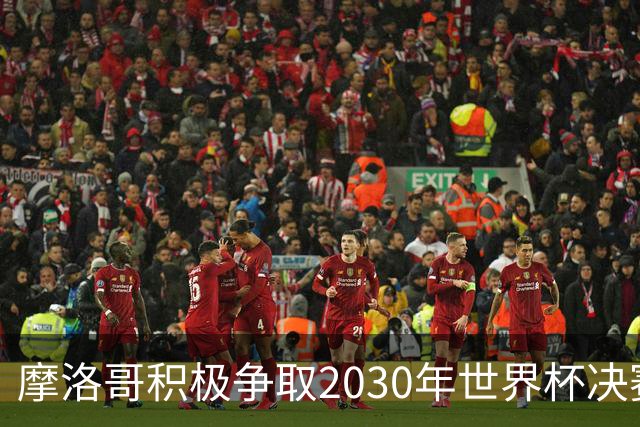 摩洛哥积极争取2030年世界杯决赛资格，税收政策助力竞争