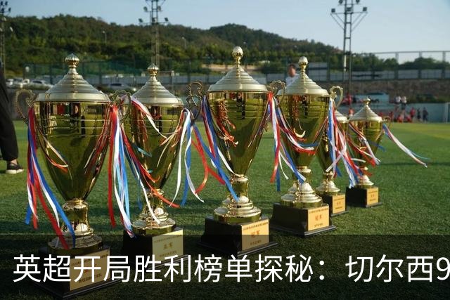英超开局胜利榜单探秘：切尔西9连胜夺魁，曼城紧随其后